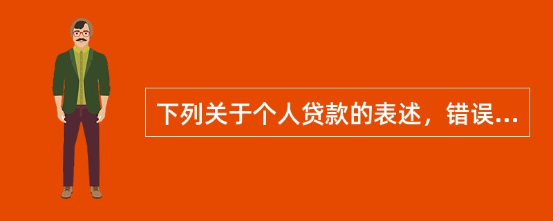 下列关于个人贷款的表述，错误的是（　　）。