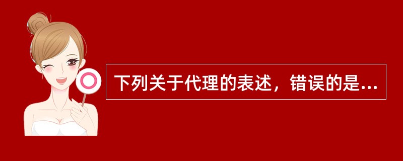 下列关于代理的表述，错误的是（　　）。