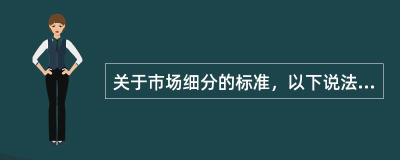 关于市场细分的标准，以下说法不正确的是(　　)。