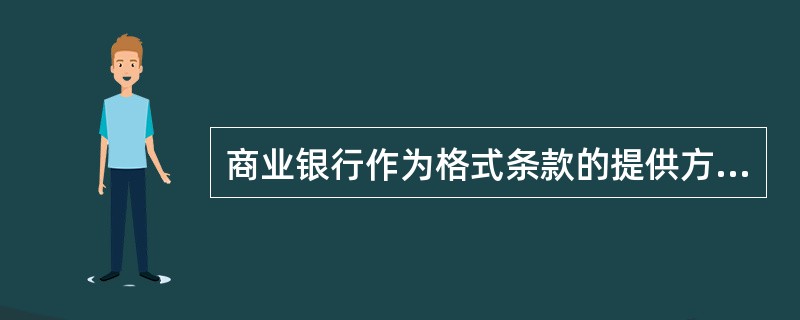 商业银行作为格式条款的提供方，应当采取合理的方式提请借款人注意免除或限制其责任的条款，下列表述正确的有（　　）。