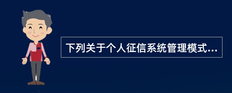 下列关于个人征信系统管理模式的说法，错误的是（  ）。