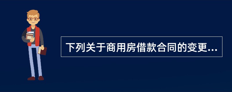 下列关于商用房借款合同的变更与解除的表述错误的是（  ）。