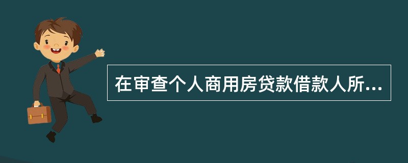 在审查个人商用房贷款借款人所提交的材料是否真实、合法时，审查的内容不包括（　　）。