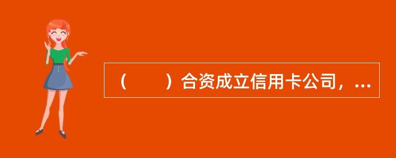 （　　）合资成立信用卡公司，标志着外资银行开始进入我国信用卡市场。