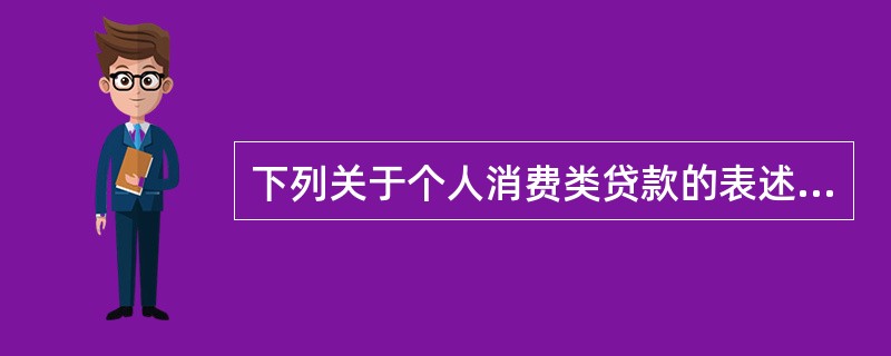 下列关于个人消费类贷款的表述，错误的是（　　）。