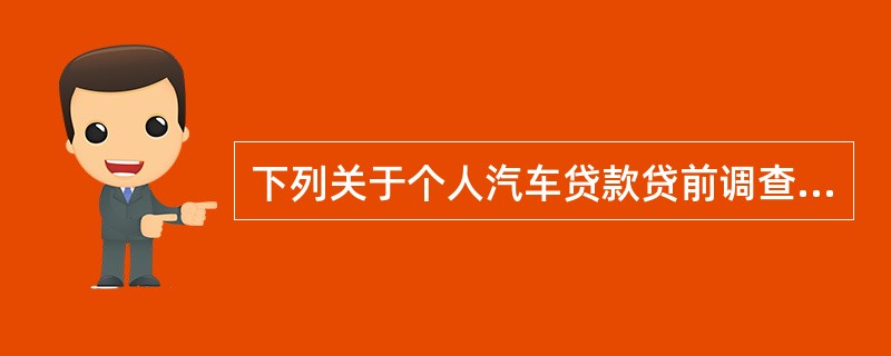 下列关于个人汽车贷款贷前调查的表述，错误的是（　　）。