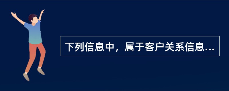 下列信息中，属于客户关系信息的有（　　）。