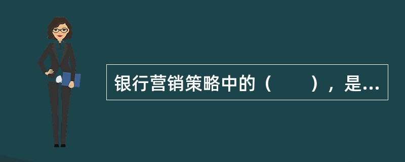 银行营销策略中的（　　），是指针对每一个客户的个体需求而设计不同的产品和服务，有条件的满足单个客户的需要。