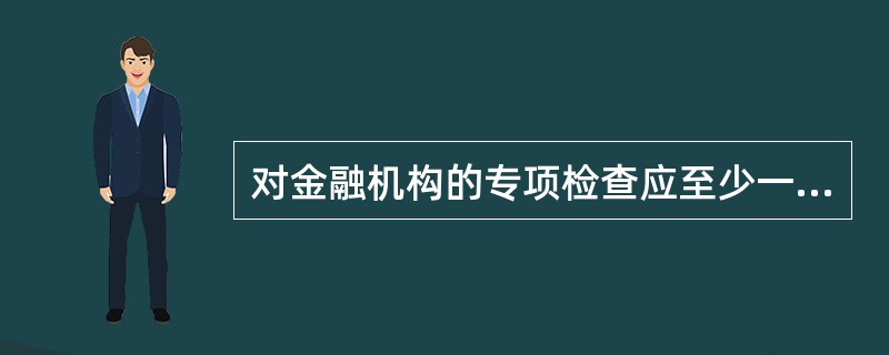 对金融机构的专项检查应至少一年或一年半进行一次。（　　）