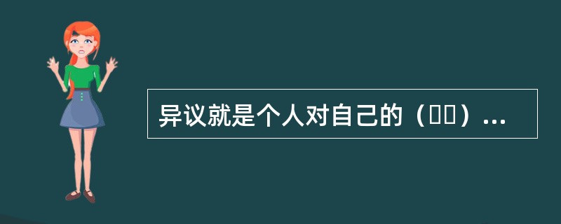 异议就是个人对自己的（  ）中反映的信息持否定或不同意见。