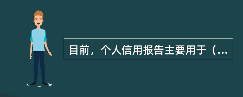 目前，个人信用报告主要用于（  ）。