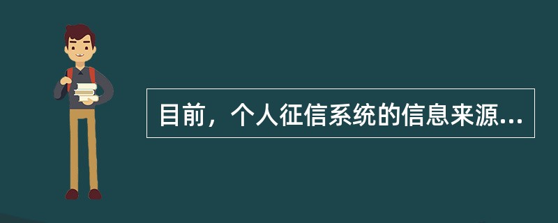 目前，个人征信系统的信息来源主要是（  ）。