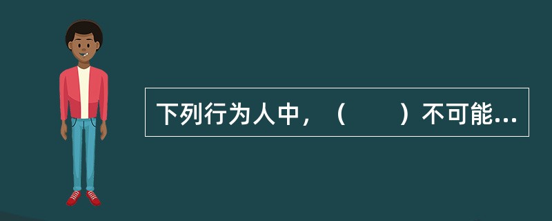 下列行为人中，（　　）不可能构成贷款诈骗罪的主体。