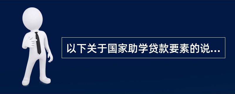 以下关于国家助学贷款要素的说法中，有误的一项是（  ）。