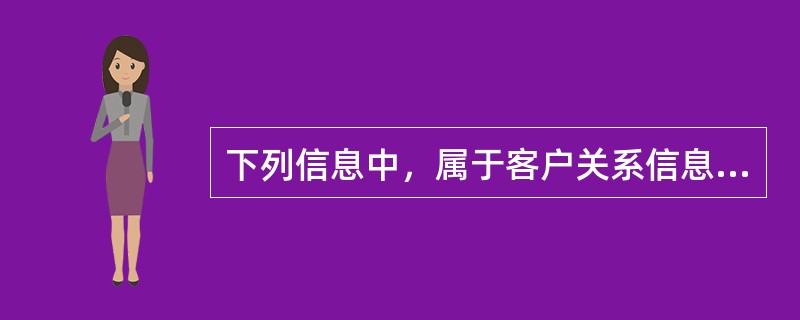 下列信息中，属于客户关系信息的有（  ）。