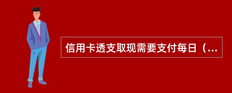 信用卡透支取现需要支付每日（  ）的利息，且无免息期。