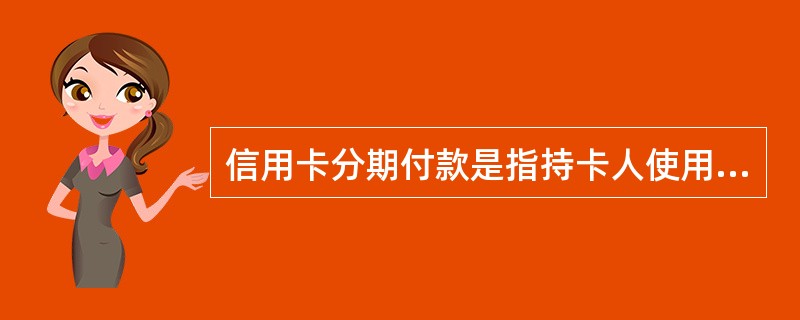 信用卡分期付款是指持卡人使用信用卡进行大额消费时、由发卡银行向商户一次性支付持卡人所购商品(或服务)的消费资金，并根据持卡人申请，将消费资金和相应手续费在约定的期限内分期通过持卡人信用卡还款账户进行扣