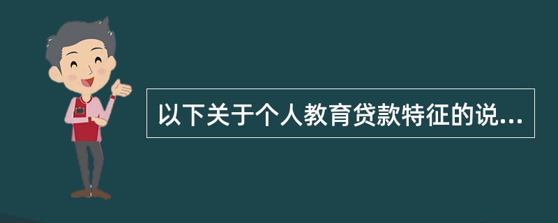 以下关于个人教育贷款特征的说法，错误的是（  ）。