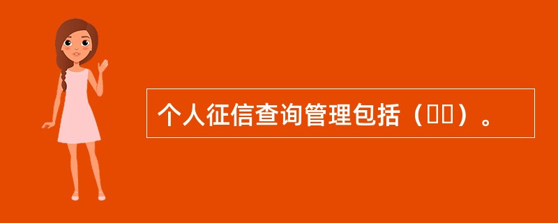 个人征信查询管理包括（  ）。