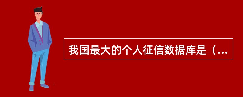 我国最大的个人征信数据库是（  ）建设并已投入使用的全国个人信用信息基础数据库系统，该数据库首先依法采集和保存全国银行信贷信用信息。