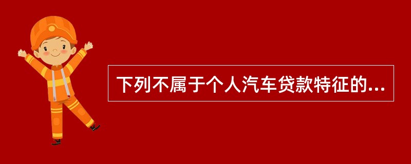 下列不属于个人汽车贷款特征的是（  ）。