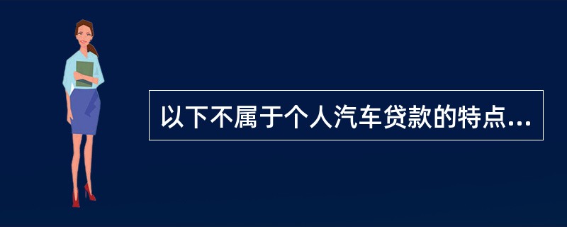 以下不属于个人汽车贷款的特点的是（  ）。