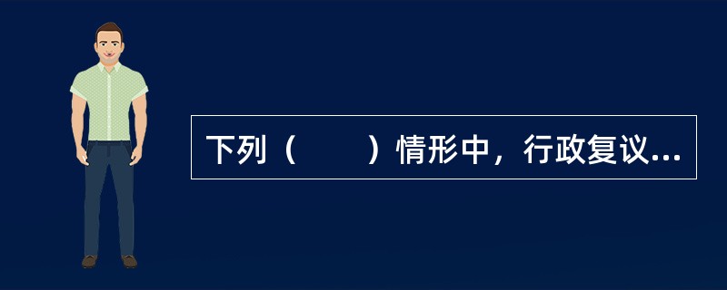 下列（　　）情形中，行政复议期间的具体行政行为可以停止执行。