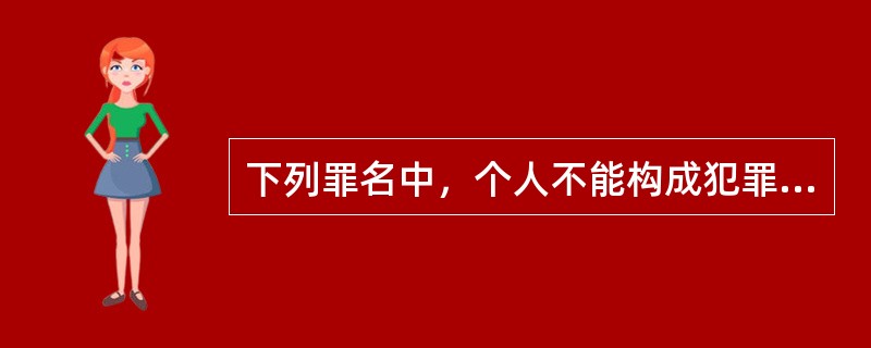 下列罪名中，个人不能构成犯罪主体的是（　　）。[2013年11月真题]