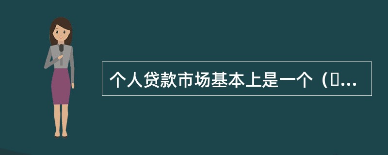 个人贷款市场基本上是一个（  ）市场。