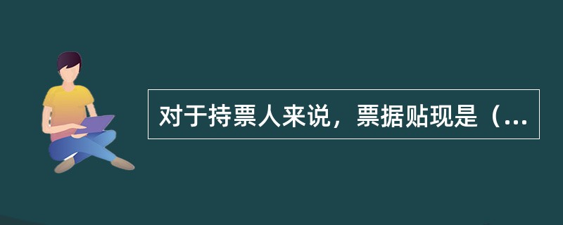 对于持票人来说，票据贴现是（　　）。[2010年5月真题]