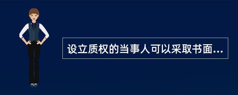 设立质权的当事人可以采取书面或口头形式订立质权合同。（　　）