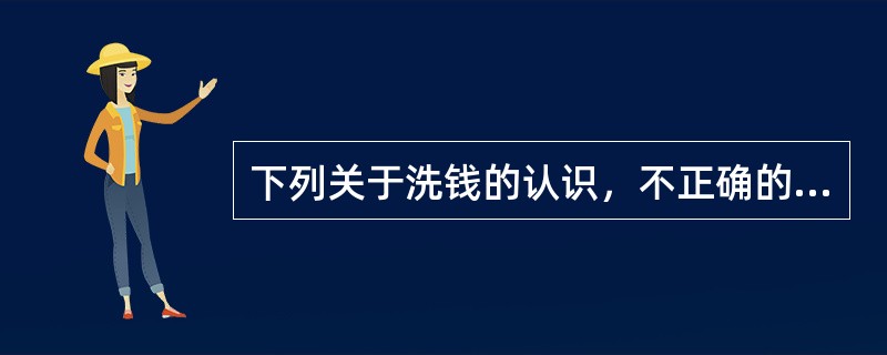 下列关于洗钱的认识，不正确的是（　　）。