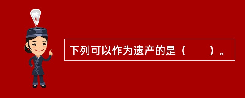 下列可以作为遗产的是（　　）。