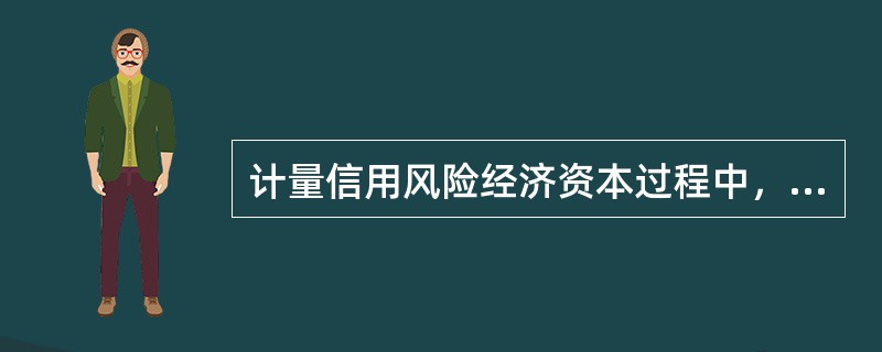 计量信用风险经济资本过程中，银行需要考虑的因素不包括（　　）。