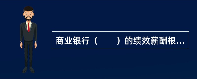 商业银行（　　）的绩效薪酬根据年度经营考核结果，在其基本薪酬的3倍以内确定。