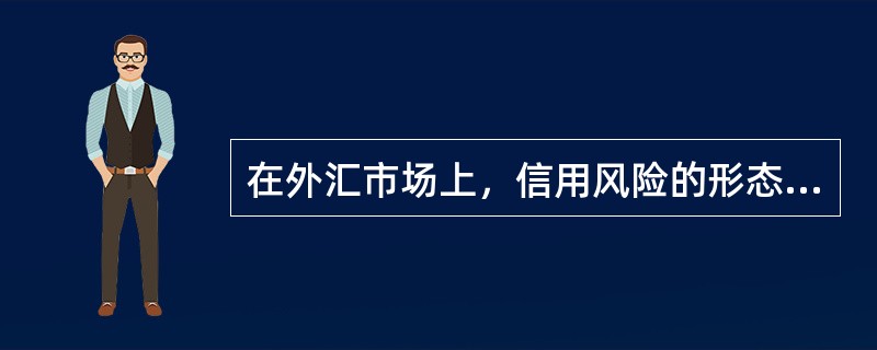 在外汇市场上，信用风险的形态不包括（　）。