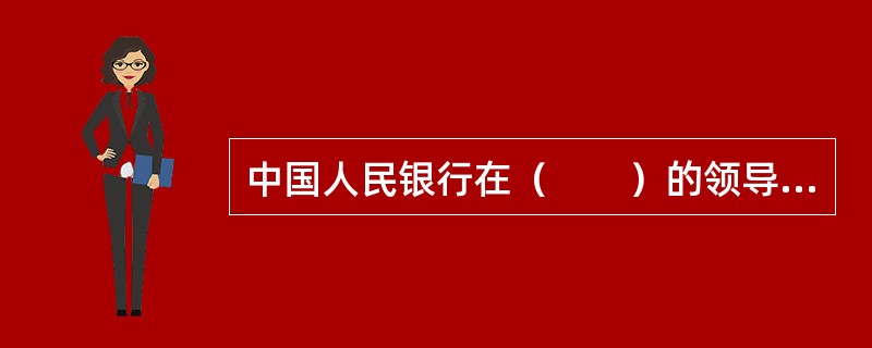 中国人民银行在（　　）的领导下依法独立执行货币政策，履行职责，开展业务，不受地方政府、社会团体和个人的干涉。