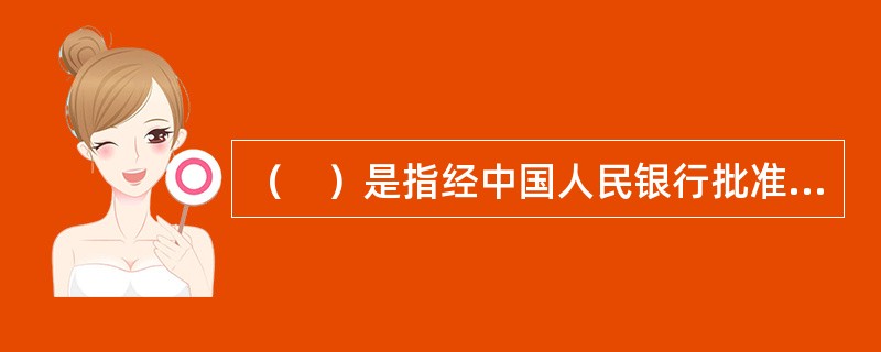 （　）是指经中国人民银行批准，进入全国银行间同业拆借市场的金融机构之间通过全国统一的同业拆借网络进行的无担保资金融通行为。