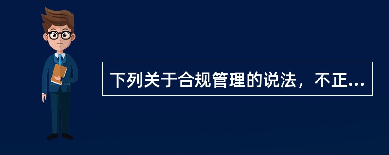 下列关于合规管理的说法，不正确的是（　　）。