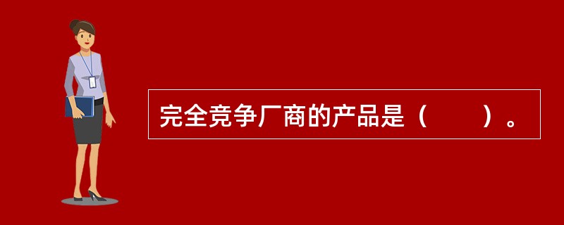 完全竞争厂商的产品是（　　）。