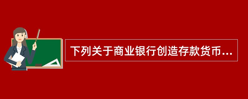下列关于商业银行创造存款货币的能力的说法，正确的是（　　）。