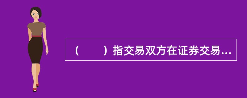 （　　）指交易双方在证券交易成交后，商定按照契约规定的数量和价格，在将来的某一特定日期进行清算交割的证券交易方式。