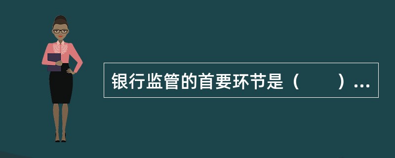 银行监管的首要环节是（　　）。[2014年11月真题]
