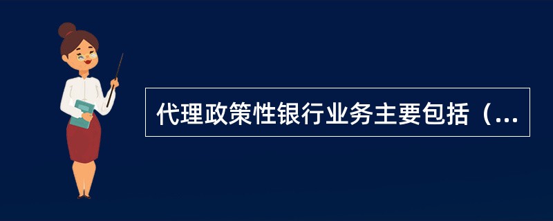 代理政策性银行业务主要包括（　）。