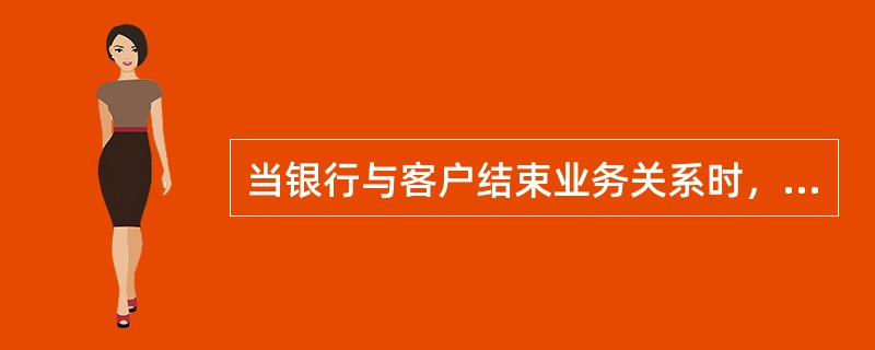 当银行与客户结束业务关系时，对于客户此前的财务数据与交易记录，银行应该（　　）。