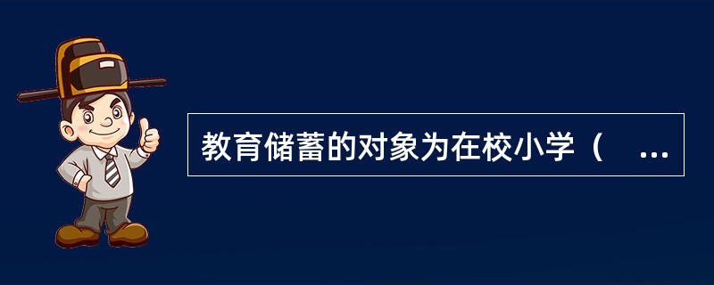 教育储蓄的对象为在校小学（　　）以上学生。