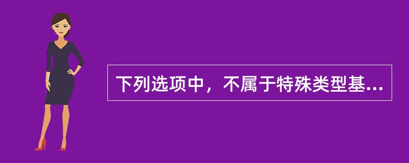 下列选项中，不属于特殊类型基金的是（  ）。