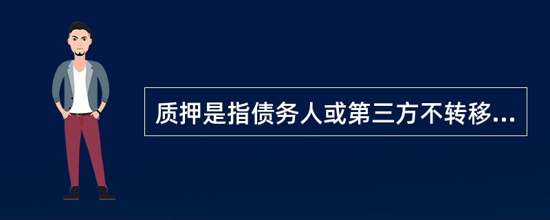 质押是指债务人或第三方不转移对财产的占有，将该财产作为债权的担保。（　　）