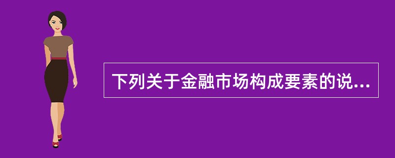 下列关于金融市场构成要素的说法，不正确的是（　　）。
