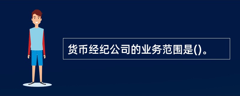 货币经纪公司的业务范围是()。